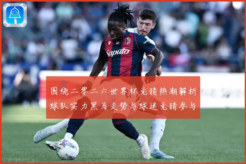 围绕二零二六世界杯竞猜热潮解析球队实力黑马走势与球迷竞猜参与数据研判