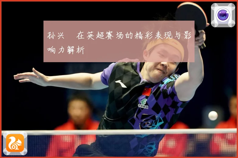 孙兴慜在英超赛场的精彩表现与影响力解析