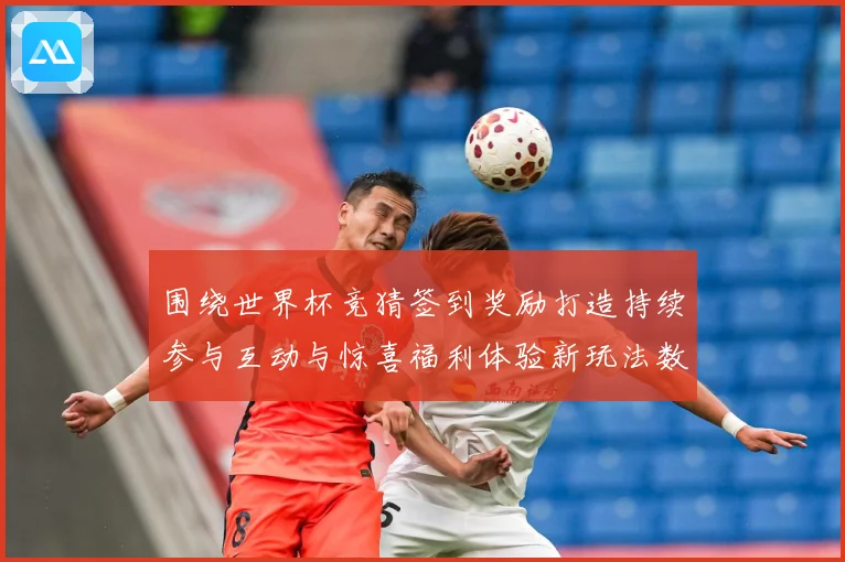 围绕世界杯竞猜签到奖励打造持续参与互动与惊喜福利体验新玩法数据研判