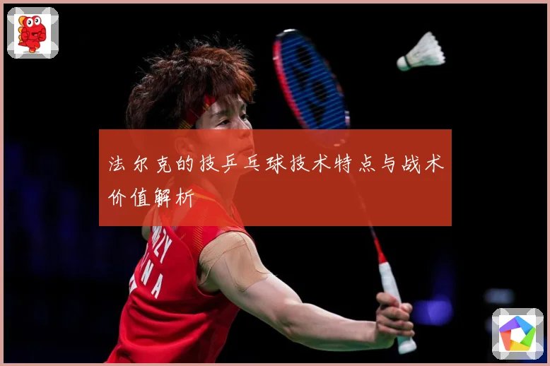 法尔克的技乒乓球技术特点与战术价值解析