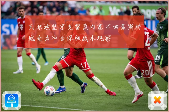 瓦尔迪坚守克雷莫内塞不回莱斯特城全力冲击保级战术观察