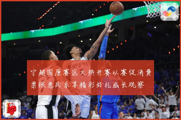 宁超固原赛区火热开赛以赛促消费票根惠民乐享精彩好礼成长观察