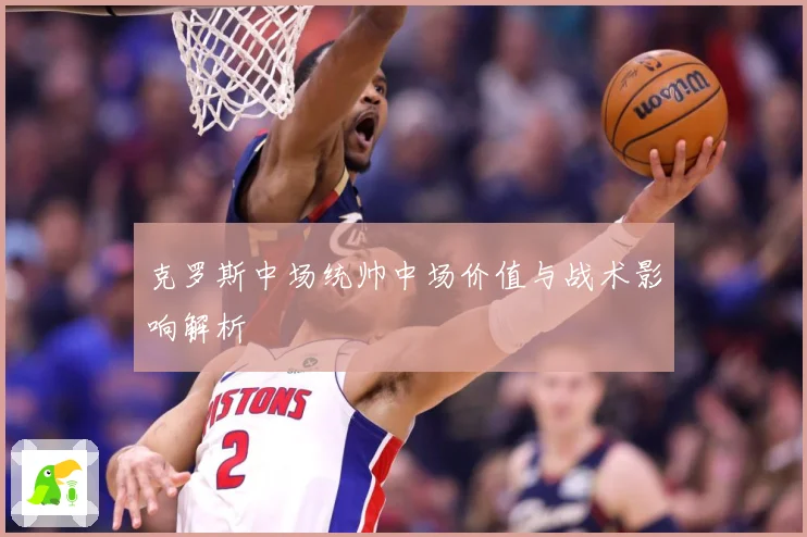 克罗斯中场统帅中场价值与战术影响解析