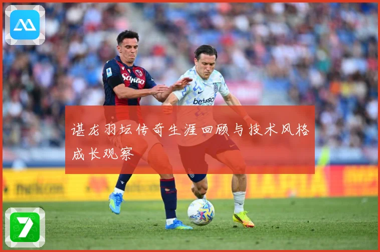 谌龙羽坛传奇生涯回顾与技术风格成长观察