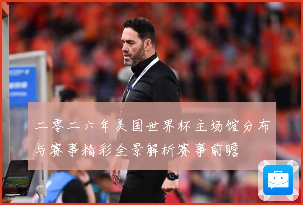 二零二六年美国世界杯主场馆分布与赛事精彩全景解析赛事前瞻