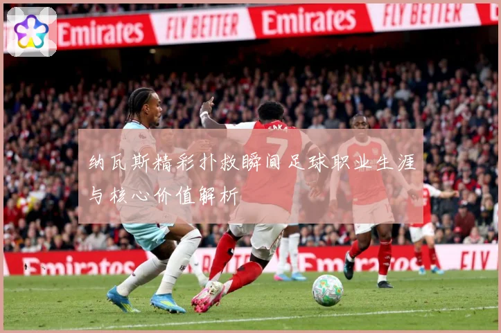 纳瓦斯精彩扑救瞬间足球职业生涯与核心价值解析