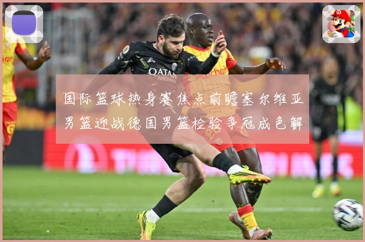 国际篮球热身赛焦点前瞻塞尔维亚男篮迎战德国男篮检验争冠成色解析