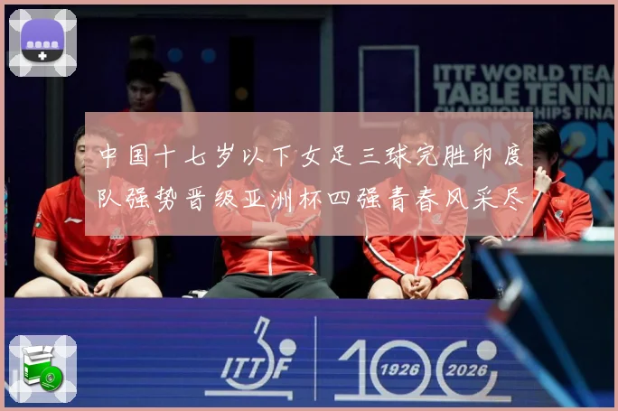 中国十七岁以下女足三球完胜印度队强势晋级亚洲杯四强青春风采尽成长观察