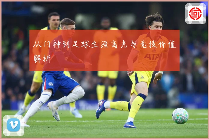 从门神到足球生涯高光与竞技价值解析