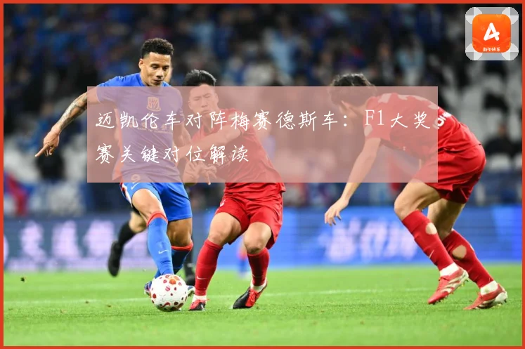 迈凯伦车对阵梅赛德斯车：F1大奖赛关键对位解读