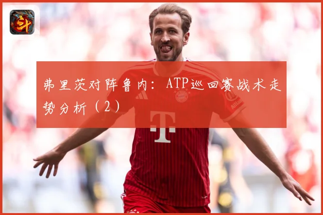 弗里茨对阵鲁内：ATP巡回赛战术走势分析（2）