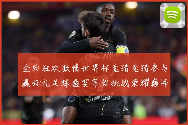 全民狂欢激情世界杯竞猜竞猜参与赢好礼足球盛宴等你挑战荣耀巅峰数据研判