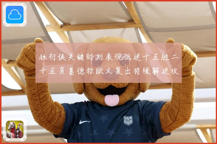 独行侠关键时刻表现低迷十五胜二十五负基德称欧文复出将缓解进攻成长观察