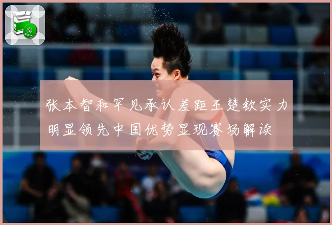 张本智和罕见承认差距王楚钦实力明显领先中国优势显现赛场解读