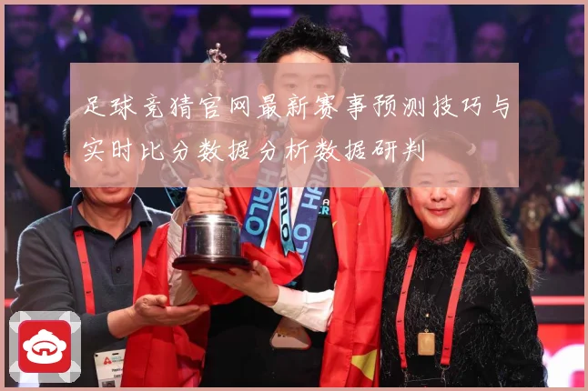 足球竞猜官网最新赛事预测技巧与实时比分数据分析数据研判