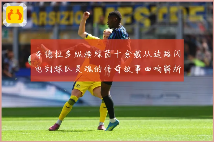 夸德拉多纵横绿茵十余载从边路闪电到球队灵魂的传奇故事回响解析