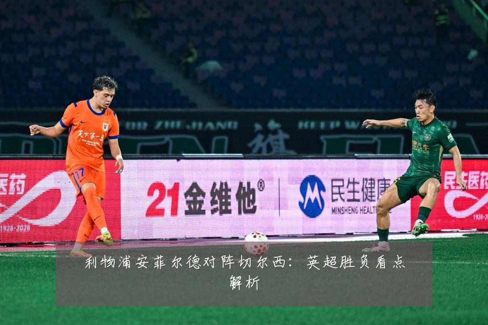 利物浦安菲尔德对阵切尔西:英超胜负看点解析