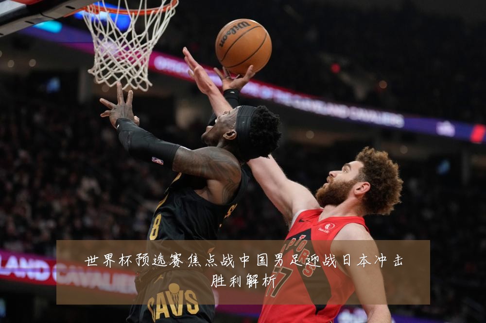 世界杯预选赛焦点战中国男足迎战日本冲击胜利解析