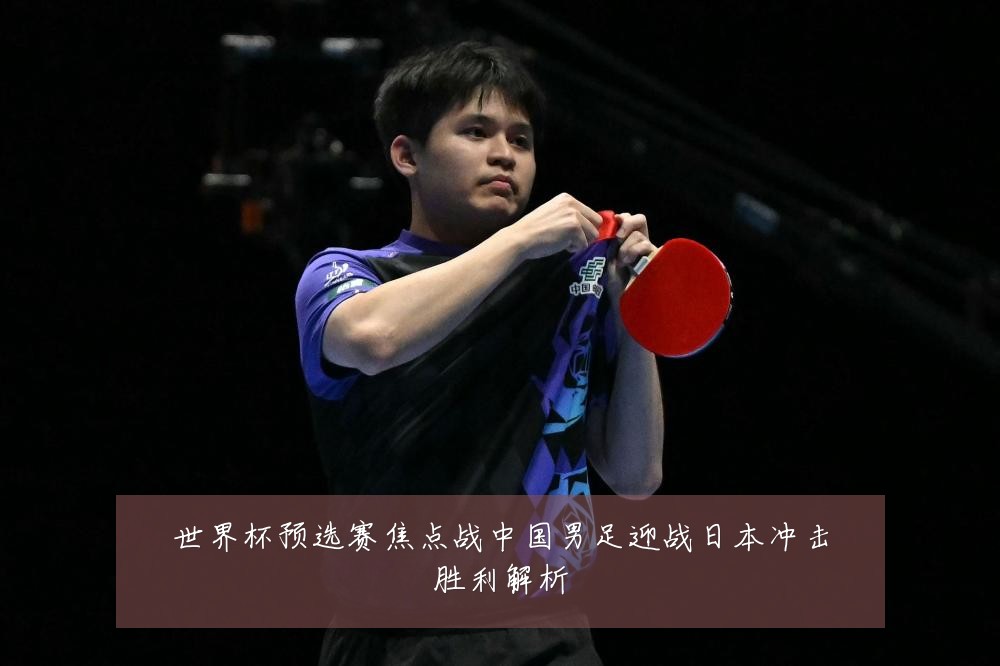 世界杯预选赛焦点战中国男足迎战日本冲击胜利解析