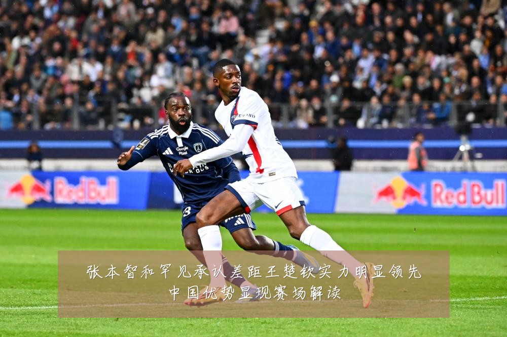 张本智和罕见承认差距王楚钦实力明显领先中国优势显现赛场解读