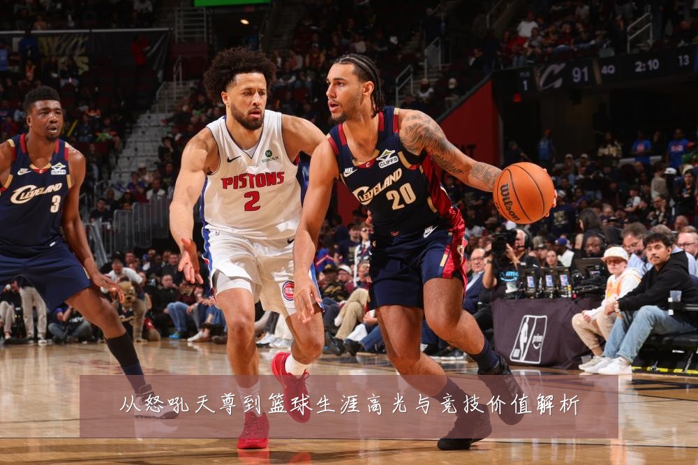 从怒吼天尊到篮球生涯高光与竞技价值解析