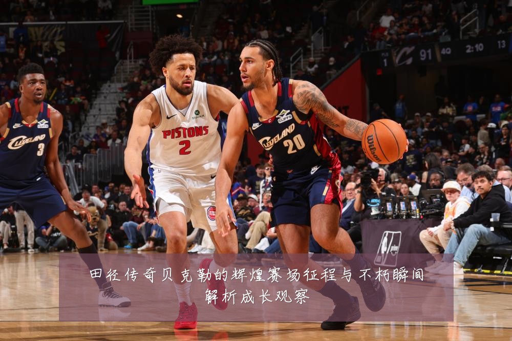 田径传奇贝克勒的辉煌赛场征程与不朽瞬间解析成长观察