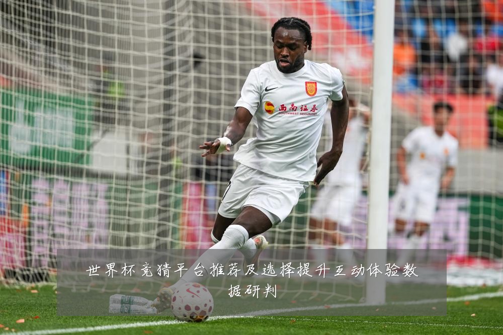 世界杯竞猜平台推荐及选择提升互动体验数据研判