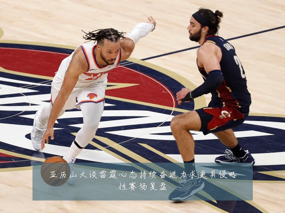 亚历山大谈雷霆心态持续奋进力求更具侵略性赛场复盘