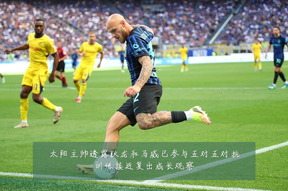 太阳主帅透露狄龙和马威已参与五对五对抗训练接近复出成长观察