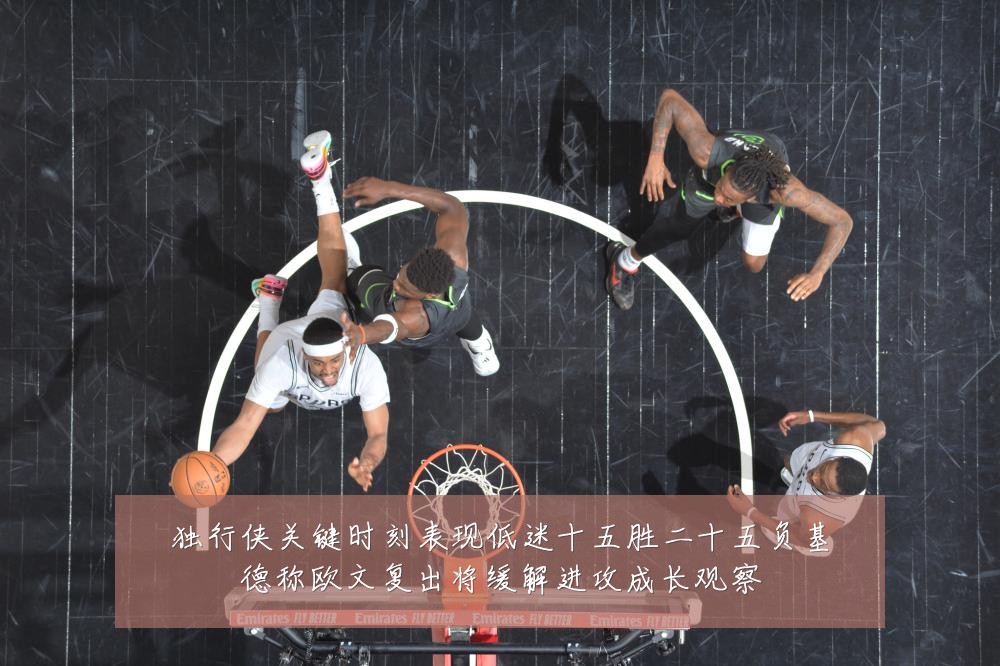 独行侠关键时刻表现低迷十五胜二十五负基德称欧文复出将缓解进攻成长观察