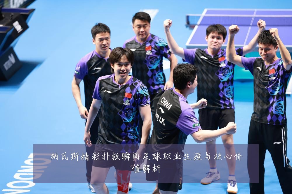 纳瓦斯精彩扑救瞬间足球职业生涯与核心价值解析